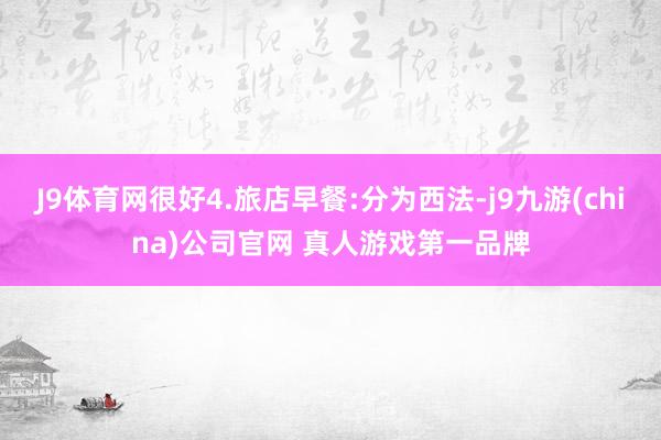J9体育网很好4.旅店早餐:分为西法-j9九游(china)公司官网 真人游戏第一品牌