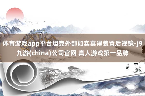 体育游戏app平台坦克外部如实莫得装置后视镜-j9九游(china)公司官网 真人游戏第一品牌