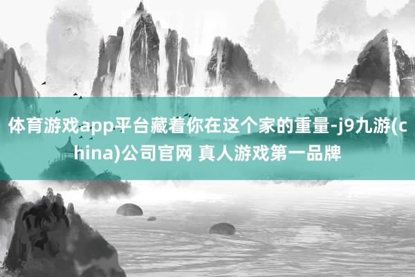 体育游戏app平台藏着你在这个家的重量-j9九游(china)公司官网 真人游戏第一品牌