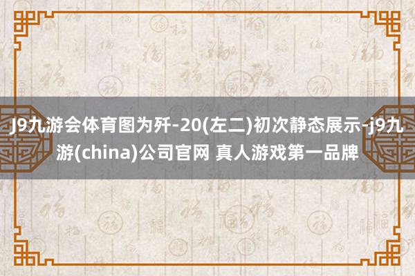 J9九游会体育图为歼-20(左二)初次静态展示-j9九游(china)公司官网 真人游戏第一品牌