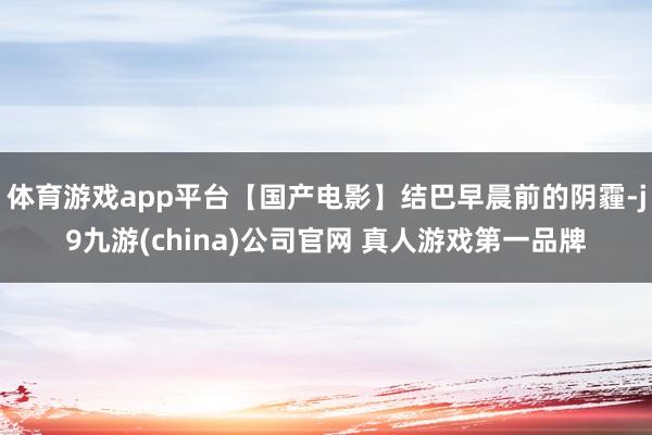 体育游戏app平台【国产电影】结巴早晨前的阴霾-j9九游(china)公司官网 真人游戏第一品牌