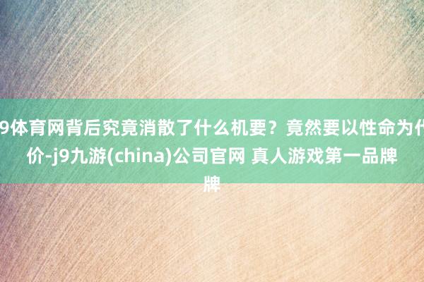 J9体育网背后究竟消散了什么机要？竟然要以性命为代价-j9九游(china)公司官网 真人游戏第一品牌