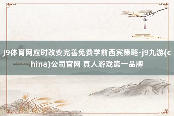 J9体育网应时改变完善免费学前西宾策略-j9九游(china)公司官网 真人游戏第一品牌