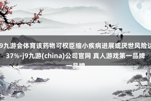 J9九游会体育该药物可权臣缩小疾病进展或厌世风险达37%-j9九游(china)公司官网 真人游戏第一品牌
