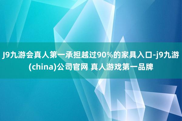 J9九游会真人第一承担越过90%的家具入口-j9九游(china)公司官网 真人游戏第一品牌