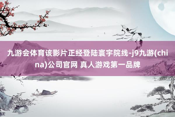 九游会体育该影片正经登陆寰宇院线-j9九游(china)公司官网 真人游戏第一品牌