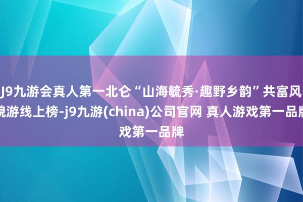 J9九游会真人第一北仑“山海毓秀·趣野乡韵”共富风貌游线上榜-j9九游(china)公司官网 真人游戏第一品牌