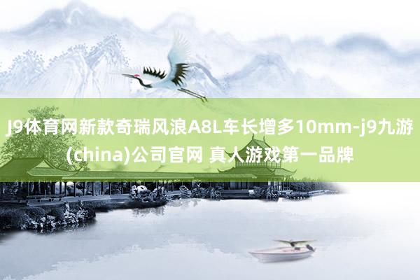 J9体育网新款奇瑞风浪A8L车长增多10mm-j9九游(china)公司官网 真人游戏第一品牌