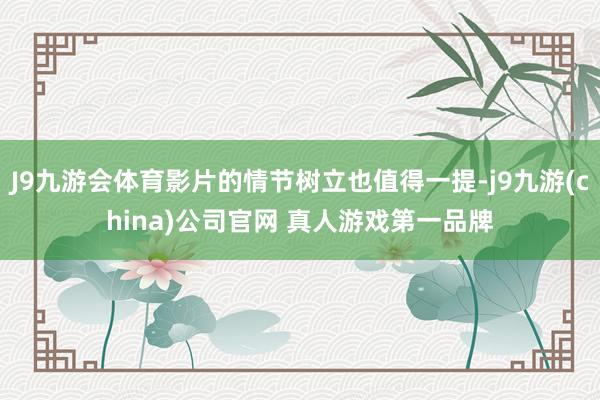 J9九游会体育影片的情节树立也值得一提-j9九游(china)公司官网 真人游戏第一品牌