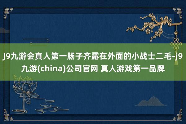 J9九游会真人第一肠子齐露在外面的小战士二毛-j9九游(china)公司官网 真人游戏第一品牌