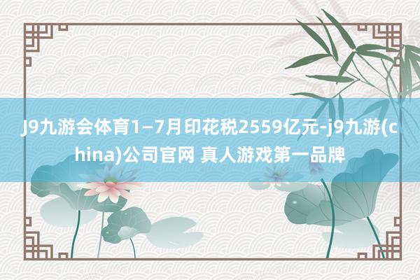J9九游会体育1—7月印花税2559亿元-j9九游(china)公司官网 真人游戏第一品牌