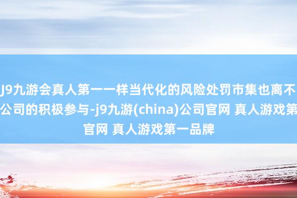 J9九游会真人第一一样当代化的风险处罚市集也离不开上市公司的积极参与-j9九游(china)公司官网 真人游戏第一品牌