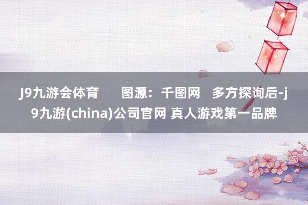 J9九游会体育      图源：千图网   多方探询后-j9九游(china)公司官网 真人游戏第一品牌