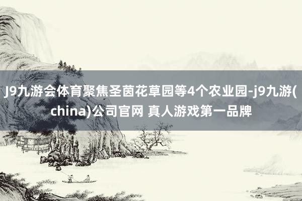 J9九游会体育聚焦圣茵花草园等4个农业园-j9九游(china)公司官网 真人游戏第一品牌