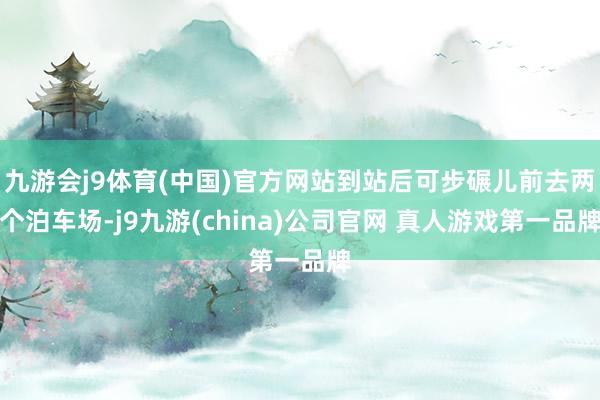 九游会j9体育(中国)官方网站到站后可步碾儿前去两个泊车场-j9九游(china)公司官网 真人游戏第一品牌