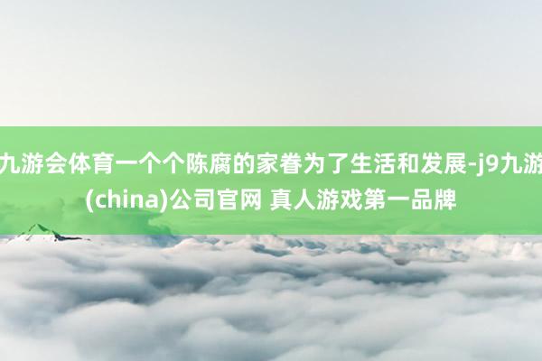 九游会体育一个个陈腐的家眷为了生活和发展-j9九游(china)公司官网 真人游戏第一品牌