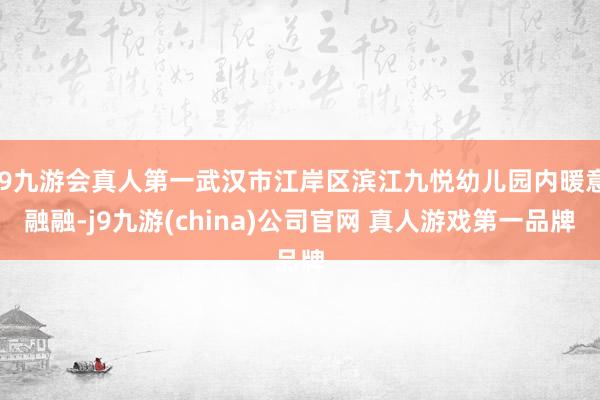 J9九游会真人第一武汉市江岸区滨江九悦幼儿园内暖意融融-j9九游(china)公司官网 真人游戏第一品牌