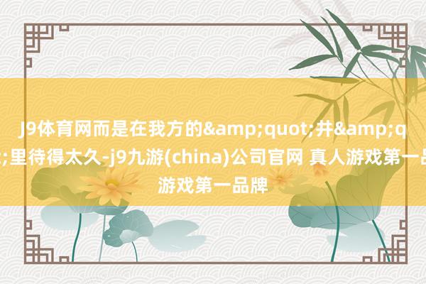 J9体育网而是在我方的&quot;井&quot;里待得太久-j9九游(china)公司官网 真人游戏第一品牌