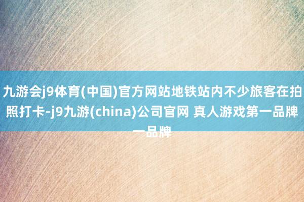 九游会j9体育(中国)官方网站地铁站内不少旅客在拍照打卡-j9九游(china)公司官网 真人游戏第一品牌