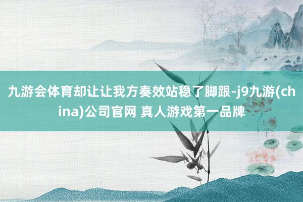 九游会体育却让让我方奏效站稳了脚跟-j9九游(china)公司官网 真人游戏第一品牌