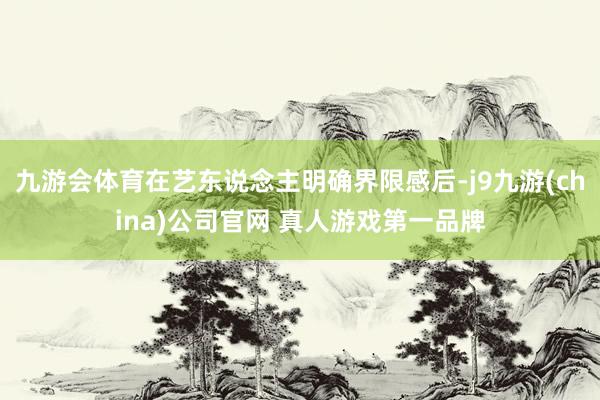 九游会体育在艺东说念主明确界限感后-j9九游(china)公司官网 真人游戏第一品牌
