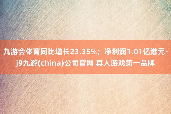 九游会体育同比增长23.35%；净利润1.01亿港元-j9九游(china)公司官网 真人游戏第一品牌