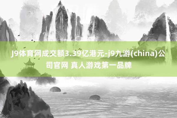 J9体育网成交额3.39亿港元-j9九游(china)公司官网 真人游戏第一品牌