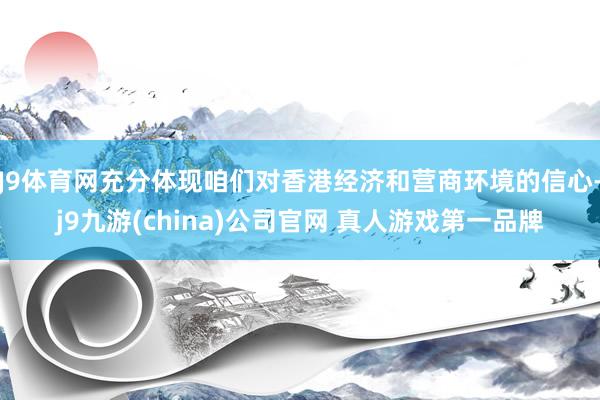 J9体育网充分体现咱们对香港经济和营商环境的信心-j9九游(china)公司官网 真人游戏第一品牌
