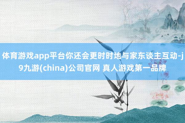 体育游戏app平台你还会更时时地与家东谈主互动-j9九游(china)公司官网 真人游戏第一品牌