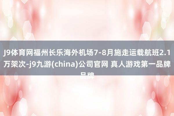 J9体育网福州长乐海外机场7-8月施走运载航班2.1万架次-j9九游(china)公司官网 真人游戏第一品牌