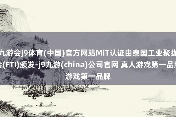 九游会j9体育(中国)官方网站MiT认证由泰国工业聚拢会(FTI)颁发-j9九游(china)公司官网 真人游戏第一品牌