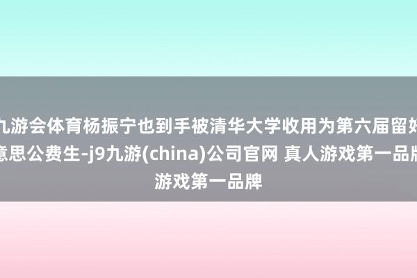 九游会体育杨振宁也到手被清华大学收用为第六届留好意思公费生-j9九游(china)公司官网 真人游戏第一品牌