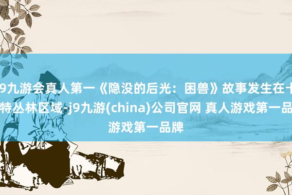 J9九游会真人第一《隐没的后光：困兽》故事发生在卡斯特丛林区域-j9九游(china)公司官网 真人游戏第一品牌