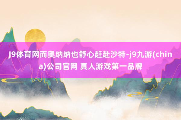J9体育网而奥纳纳也舒心赶赴沙特-j9九游(china)公司官网 真人游戏第一品牌