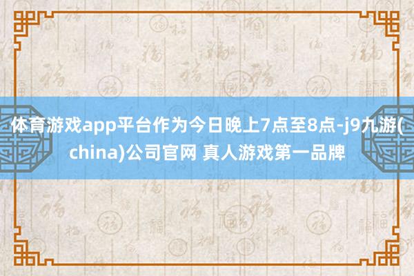 体育游戏app平台作为今日晚上7点至8点-j9九游(china)公司官网 真人游戏第一品牌