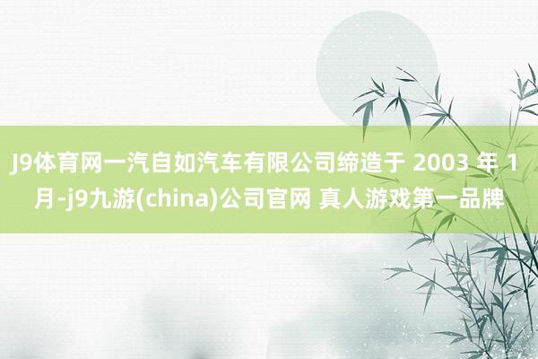 J9体育网一汽自如汽车有限公司缔造于 2003 年 1 月-j9九游(china)公司官网 真人游戏第一品牌