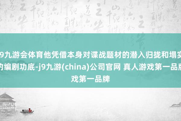 J9九游会体育他凭借本身对谍战题材的潜入归拢和塌实的编剧功底-j9九游(china)公司官网 真人游戏第一品牌