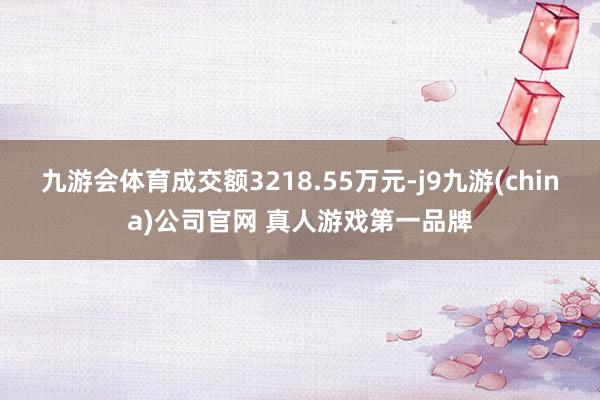 九游会体育成交额3218.55万元-j9九游(china)公司官网 真人游戏第一品牌