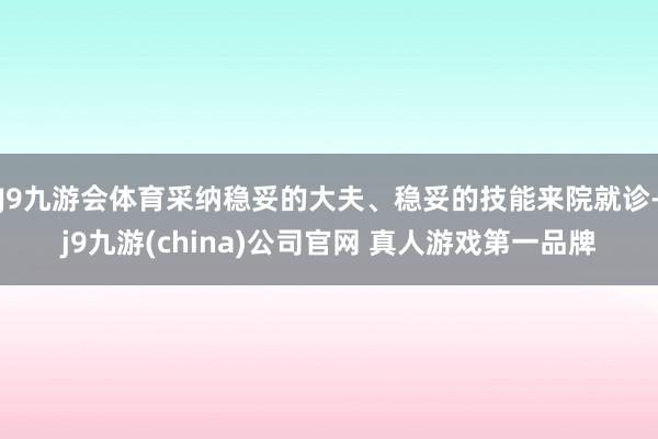J9九游会体育采纳稳妥的大夫、稳妥的技能来院就诊-j9九游(china)公司官网 真人游戏第一品牌