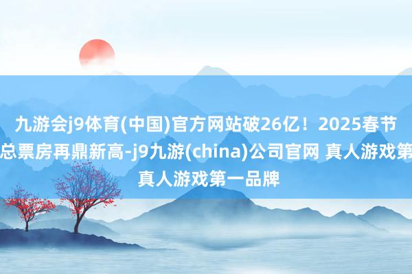 九游会j9体育(中国)官方网站破26亿!2025春节档电影总票房再鼎新高-j9九游(china)公司官网 真人游戏第一品牌