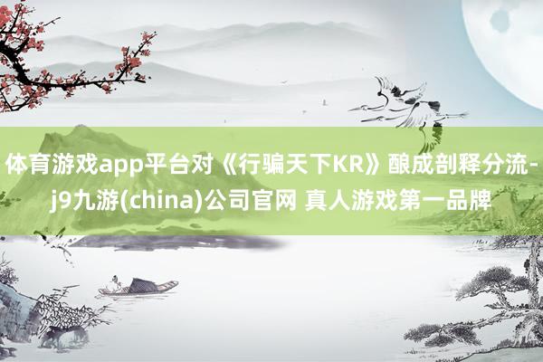 体育游戏app平台对《行骗天下KR》酿成剖释分流-j9九游(china)公司官网 真人游戏第一品牌