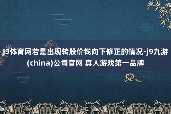 J9体育网若是出现转股价钱向下修正的情况-j9九游(china)公司官网 真人游戏第一品牌