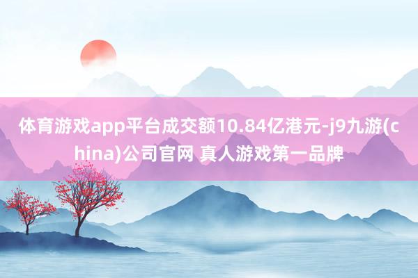 体育游戏app平台成交额10.84亿港元-j9九游(china)公司官网 真人游戏第一品牌