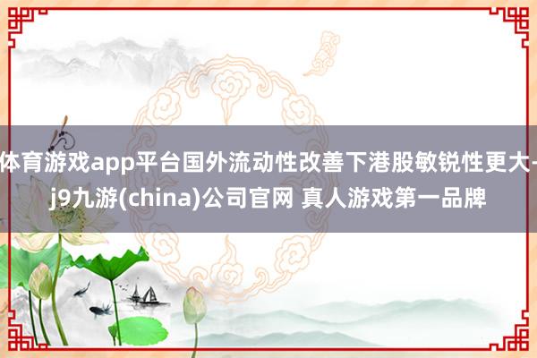 体育游戏app平台国外流动性改善下港股敏锐性更大-j9九游(china)公司官网 真人游戏第一品牌