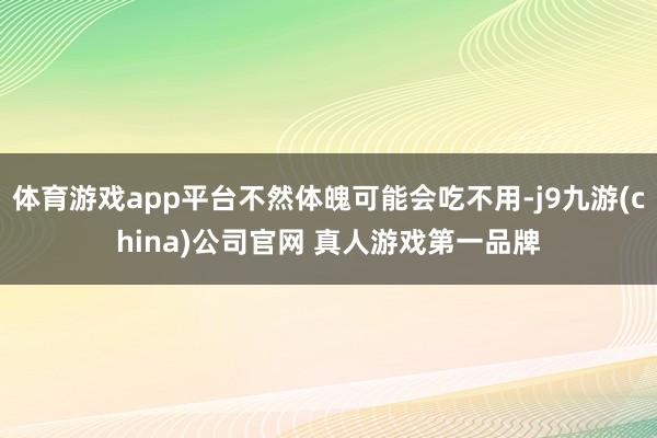 体育游戏app平台不然体魄可能会吃不用-j9九游(china)公司官网 真人游戏第一品牌