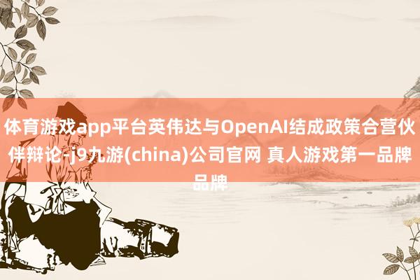体育游戏app平台英伟达与OpenAI结成政策合营伙伴辩论-j9九游(china)公司官网 真人游戏第一品牌
