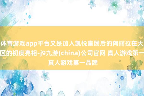 体育游戏app平台又是加入凯悦集团后的阿丽拉在大中华区的初度亮相-j9九游(china)公司官网 真人游戏第一品牌