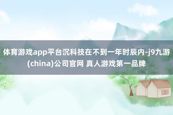 体育游戏app平台沉科技在不到一年时辰内-j9九游(china)公司官网 真人游戏第一品牌