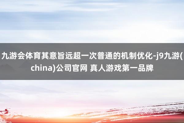 九游会体育其意旨远超一次普通的机制优化-j9九游(china)公司官网 真人游戏第一品牌