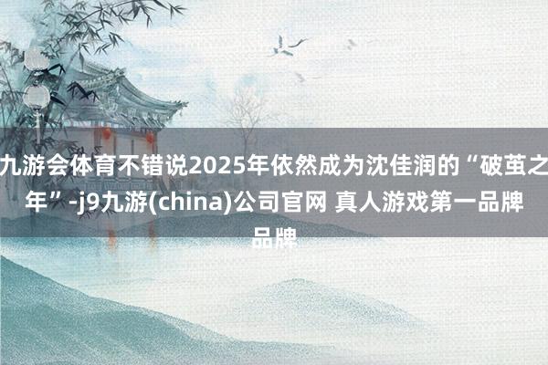 九游会体育不错说2025年依然成为沈佳润的“破茧之年”-j9九游(china)公司官网 真人游戏第一品牌
